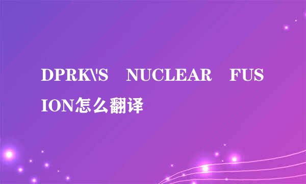 DPRK\'S NUCLEAR FUSION怎么翻译