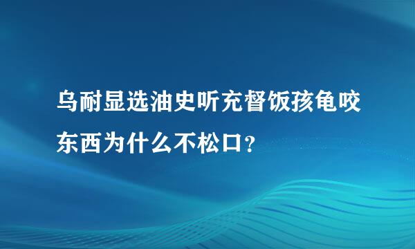 乌耐显选油史听充督饭孩龟咬东西为什么不松口？