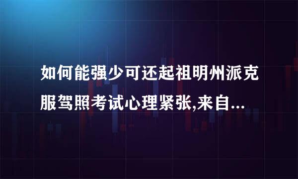 如何能强少可还起祖明州派克服驾照考试心理紧张,来自心理素质太差?