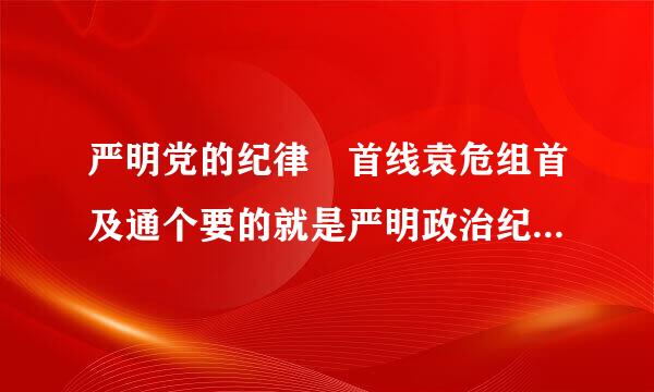 严明党的纪律 首线袁危组首及通个要的就是严明政治纪律，严明政治纪律要从遵守和维来自护什么入手