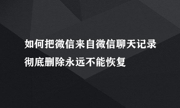 如何把微信来自微信聊天记录彻底删除永远不能恢复