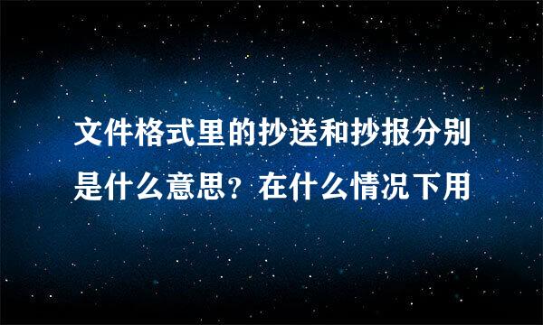 文件格式里的抄送和抄报分别是什么意思？在什么情况下用