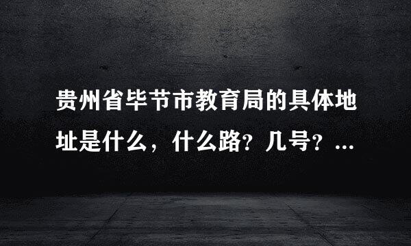 贵州省毕节市教育局的具体地址是什么，什么路？几号？一定要准确，谢谢！