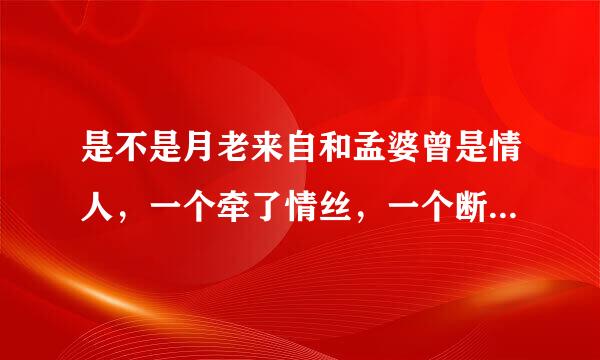是不是月老来自和孟婆曾是情人，一个牵了情丝，一个断了红尘。女朋友发出这句话是什么意思