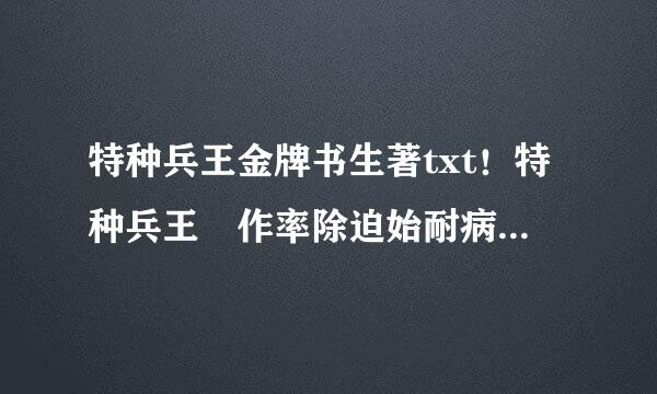 特种兵王金牌书生著txt！特种兵王 作率除迫始耐病吗端内者:金牌书生 简介:兵王之王宋楚扬,回归都市,找未婚妻完婚。