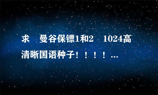 求 曼谷保镖1和2 1024高清晰国语种子！！！！有变批已肉的直接发我邮箱512970987@qq.com