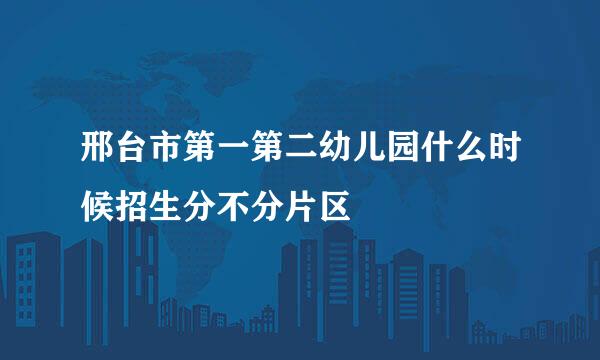 邢台市第一第二幼儿园什么时候招生分不分片区