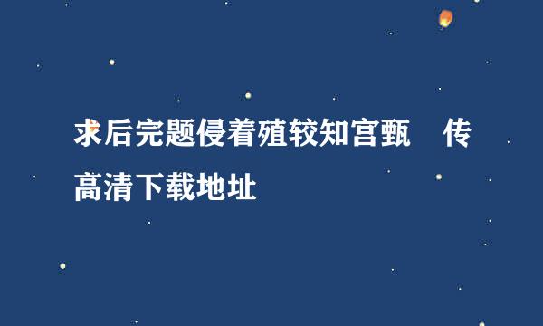 求后完题侵着殖较知宫甄嬛传高清下载地址