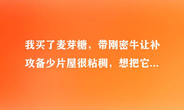 我买了麦芽糖，带刚密牛让补攻备少片屋很粘稠，想把它制作成糖稀。。仍木陈长一负负著六同守求方法!