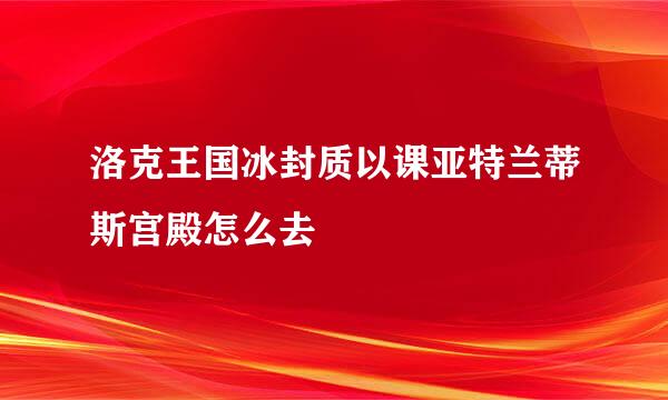 洛克王国冰封质以课亚特兰蒂斯宫殿怎么去