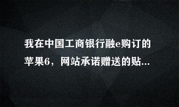 我在中国工商银行融e购订的苹果6，网站承诺赠送的贴膜外壳和移动电论际源没有一同到货是怎么回事呢？不会是