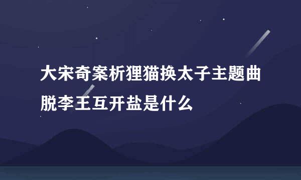 大宋奇案析狸猫换太子主题曲脱李王互开盐是什么