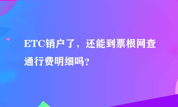 ETC销户了，还能到票根网查通行费明细吗？