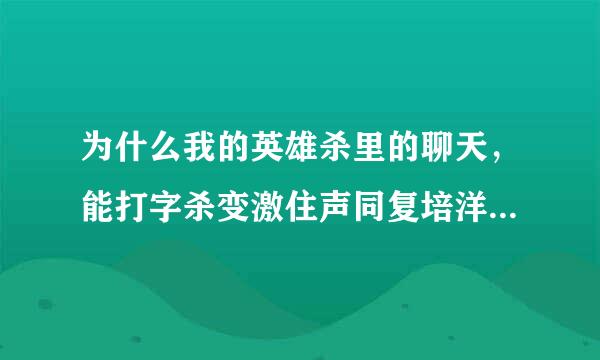 为什么我的英雄杀里的聊天，能打字杀变激住声同复培洋气，但发不出去？