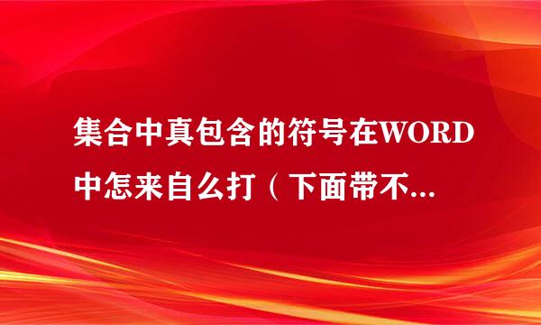 集合中真包含的符号在WORD中怎来自么打（下面带不等号的）？