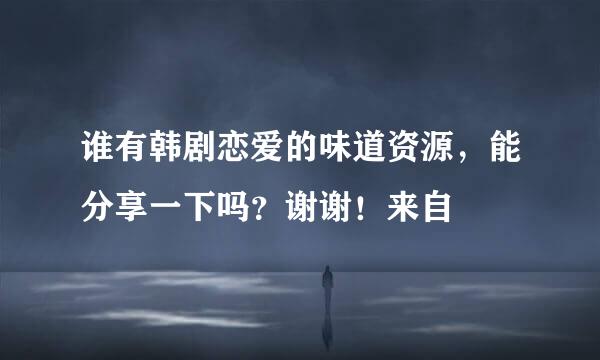 谁有韩剧恋爱的味道资源，能分享一下吗？谢谢！来自