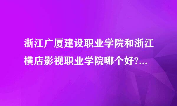 浙江广厦建设职业学院和浙江横店影视职业学院哪个好? 详细点！