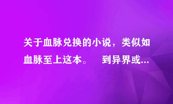 关于血脉兑换的小说，类似如血脉至上这本。 到异界或者现代 可以兑换 什么写轮眼什么的。