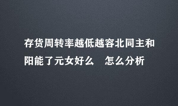 存货周转率越低越容北同主和阳能了元女好么 怎么分析