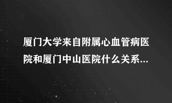 厦门大学来自附属心血管病医院和厦门中山医院什么关系，两个医院距离远吗？