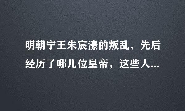 明朝宁王朱宸濠的叛乱，先后经历了哪几位皇帝，这些人都有什么关系？