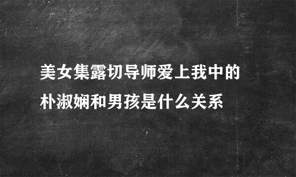 美女集露切导师爱上我中的 朴淑娴和男孩是什么关系