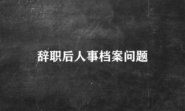 辞职后人事档案问题