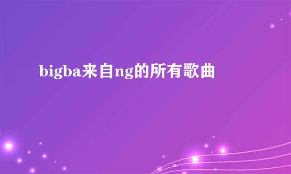 bigba来自ng的所有歌曲