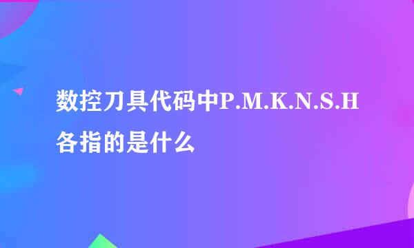 数控刀具代码中P.M.K.N.S.H各指的是什么