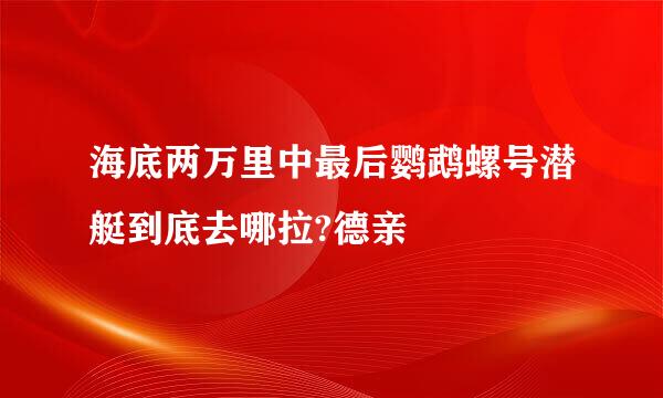 海底两万里中最后鹦鹉螺号潜艇到底去哪拉?德亲