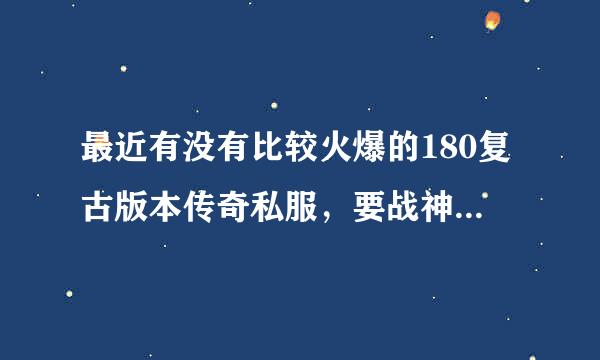 最近有没有比较火爆的180复古版本传奇私服，要战神套终极能泡点升级的！希望各位大哥们能给推荐几个人气好的，小弟在这里谢谢了！