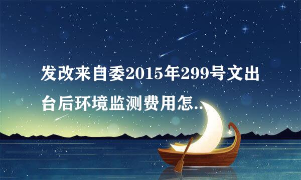 发改来自委2015年299号文出台后环境监测费用怎么计算?