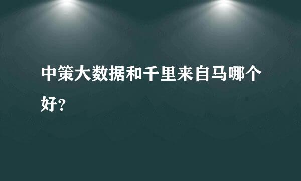 中策大数据和千里来自马哪个好？