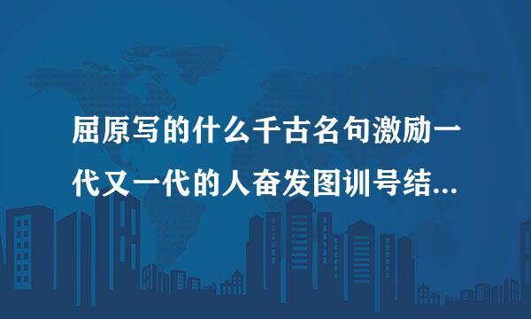 屈原写的什么千古名句激励一代又一代的人奋发图训号结成用六强