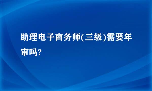 助理电子商务师(三级)需要年审吗?