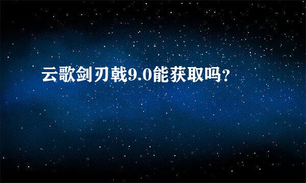 云歌剑刃戟9.0能获取吗？