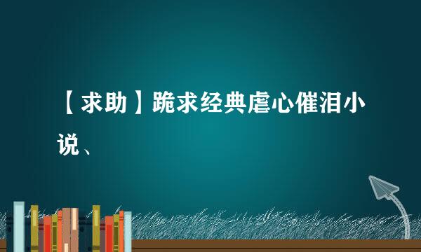 【求助】跪求经典虐心催泪小说、