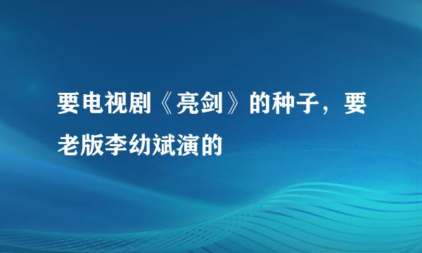 要电视剧《亮剑》的种子，要老版李幼斌演的