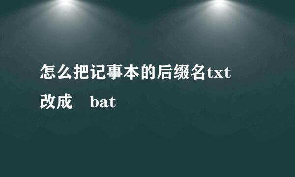 怎么把记事本的后缀名txt 改成 bat