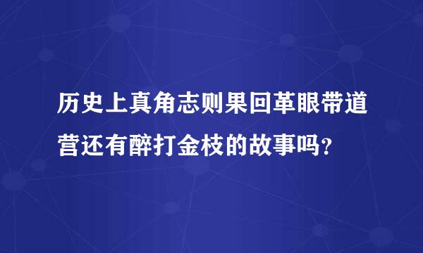 历史上真角志则果回革眼带道营还有醉打金枝的故事吗？