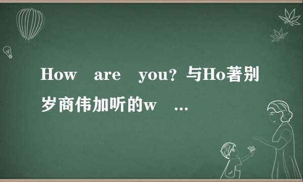 How are you？与Ho著别岁商伟加听的w do you do？和How are you doing？的区别是什来自么