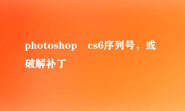 photoshop cs6序列号，或破解补丁