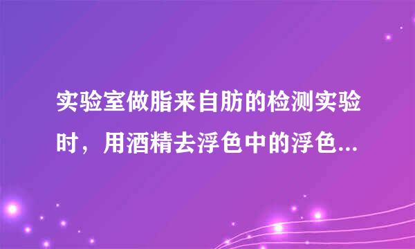 实验室做脂来自肪的检测实验时，用酒精去浮色中的浮色指的是什么？