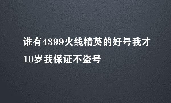 谁有4399火线精英的好号我才10岁我保证不盗号