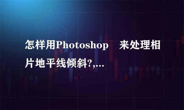 怎样用Photoshop 来处理相片地平线倾斜?, 高营心这明等察汉山销画手来看看