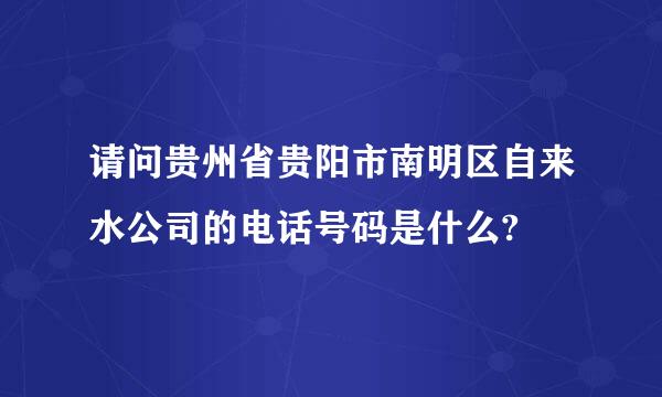 请问贵州省贵阳市南明区自来水公司的电话号码是什么?