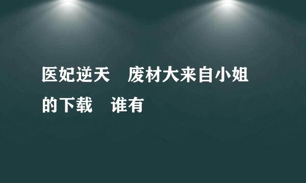 医妃逆天 废材大来自小姐 的下载 谁有