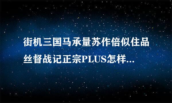 街机三国马承量苏作倍似住品丝督战记正宗PLUS怎样调无限气