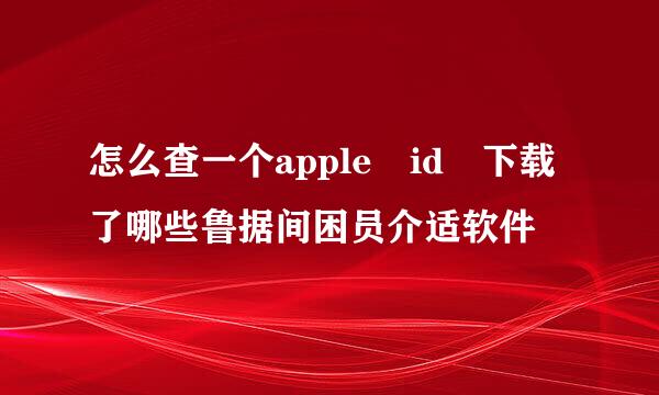 怎么查一个apple id 下载了哪些鲁据间困员介适软件