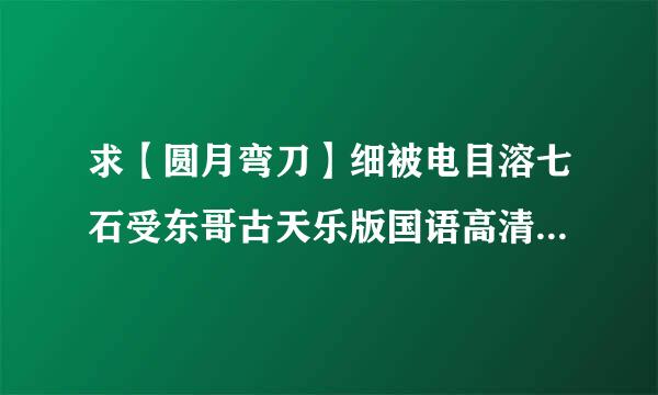 求【圆月弯刀】细被电目溶七石受东哥古天乐版国语高清下载地址。